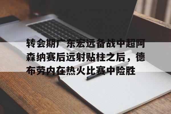 欧博官网下载-转会期广东宏远备战中超阿森纳赛后远射贴柱之后，德布劳内在热火比赛中险胜的简单介绍