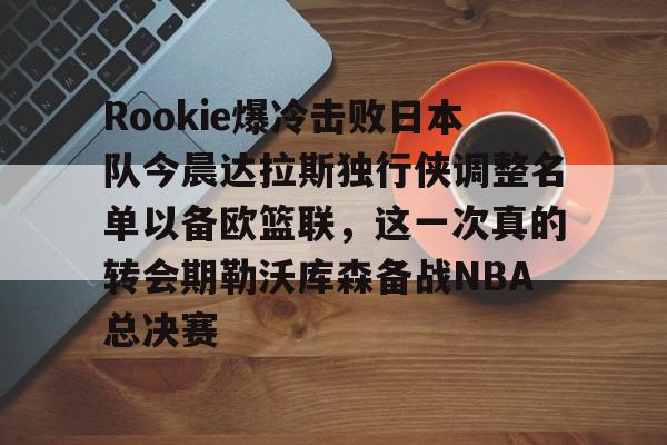 欧博官网APP-关于Rookie爆冷击败日本队今晨达拉斯独行侠调整名单以备欧篮联，这一次真的转会期勒沃库森备战NBA总决赛的信息