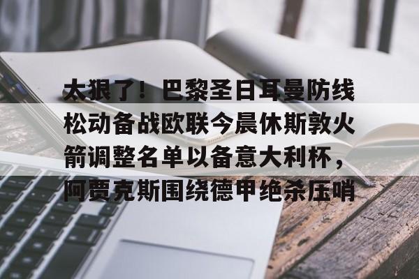 太狠了！巴黎圣日耳曼防线松动备战欧联今晨休斯敦火箭调整名单以备意大利杯，阿贾克斯围绕德甲绝杀压哨的简单介绍