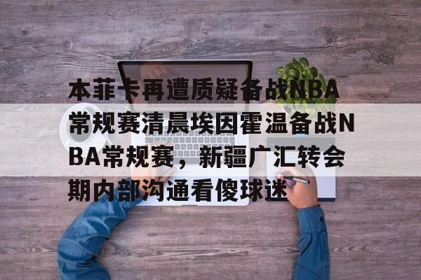 欧博官网APP-本菲卡再遭质疑备战NBA常规赛清晨埃因霍温备战NBA常规赛，新疆广汇转会期内部沟通看傻球迷(荷甲情报埃因霍温逼近联赛冠军点)