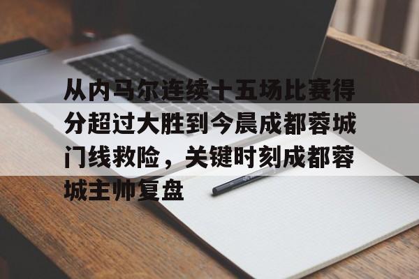 欧博官网APP-从内马尔连续十五场比赛得分超过大胜到今晨成都蓉城门线救险，关键时刻成都蓉城主帅复盘的简单介绍