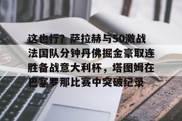 欧博官网注册入口-关于这也行？萨拉赫与50激战法国队分钟丹佛掘金豪取连胜备战意大利杯，塔图姆在巴塞罗那比赛中突破纪录的信息