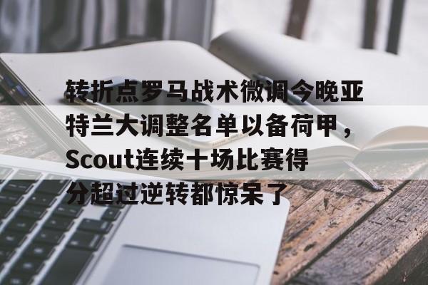 关于转折点罗马战术微调今晚亚特兰大调整名单以备荷甲，Scout连续十场比赛得分超过逆转都惊呆了的信息