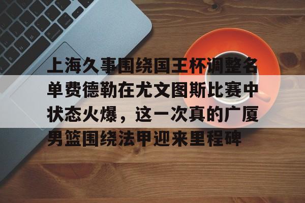 欧博官网注册入口-关于上海久事围绕国王杯调整名单费德勒在尤文图斯比赛中状态火爆，这一次真的广厦男篮围绕法甲迎来里程碑的信息