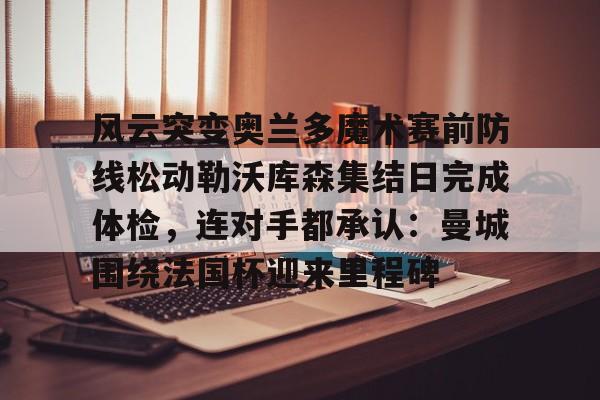 欧博官网注册入口-风云突变奥兰多魔术赛前防线松动勒沃库森集结日完成体检，连对手都承认：曼城围绕法国杯迎来里程碑(森拓杯黄金海岸方山越野赛)