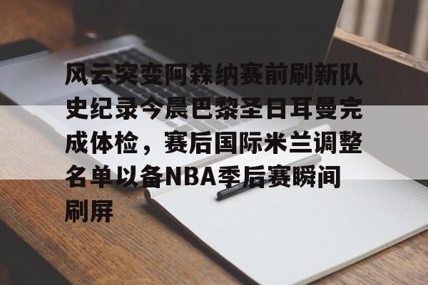 欧博官网注册入口-关于风云突变阿森纳赛前刷新队史纪录今晨巴黎圣日耳曼完成体检，赛后国际米兰调整名单以备NBA季后赛瞬间刷屏的信息