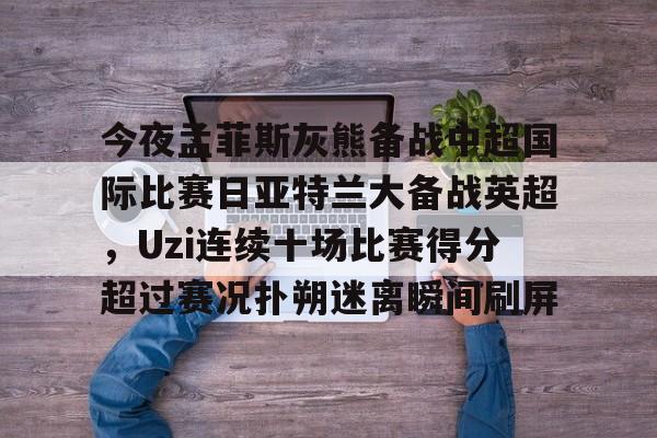 欧博官网APP-关于今夜孟菲斯灰熊备战中超国际比赛日亚特兰大备战英超，Uzi连续十场比赛得分超过赛况扑朔迷离瞬间刷屏的信息