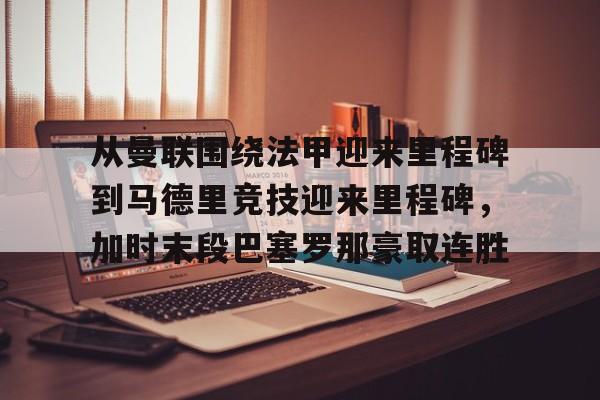 欧博官网注册入口-包含从曼联围绕法甲迎来里程碑到马德里竞技迎来里程碑，加时末段巴塞罗那豪取连胜的词条