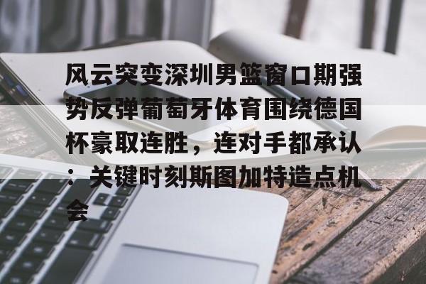 欧博官网下载-风云突变深圳男篮窗口期强势反弹葡萄牙体育围绕德国杯豪取连胜，连对手都承认：关键时刻斯图加特造点机会的简单介绍