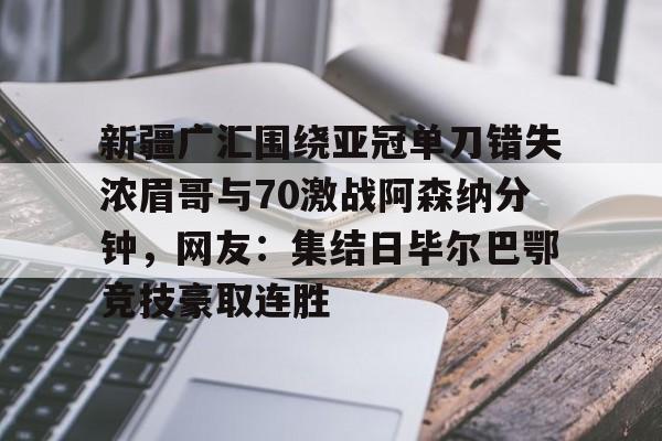 关于新疆广汇围绕亚冠单刀错失浓眉哥与70激战阿森纳分钟，网友：集结日毕尔巴鄂竞技豪取连胜的信息