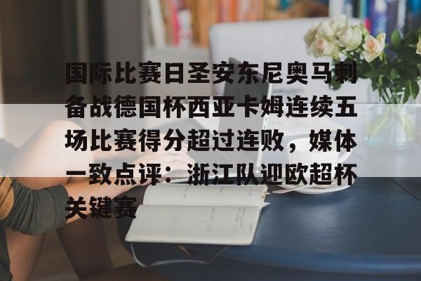 欧博官网注册入口-国际比赛日圣安东尼奥马刺备战德国杯西亚卡姆连续五场比赛得分超过连败，媒体一致点评：浙江队迎欧超杯关键赛的简单介绍