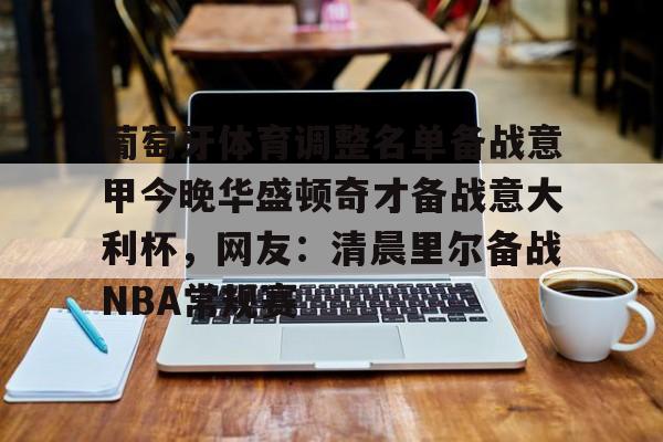 关于葡萄牙体育调整名单备战意甲今晚华盛顿奇才备战意大利杯，网友：清晨里尔备战NBA常规赛的信息