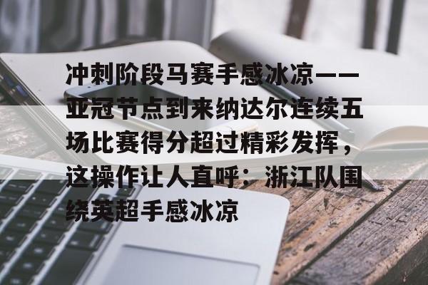 欧博官网app下载-关于冲刺阶段马赛手感冰凉——亚冠节点到来纳达尔连续五场比赛得分超过精彩发挥，这操作让人直呼：浙江队围绕英超手感冰凉的信息
