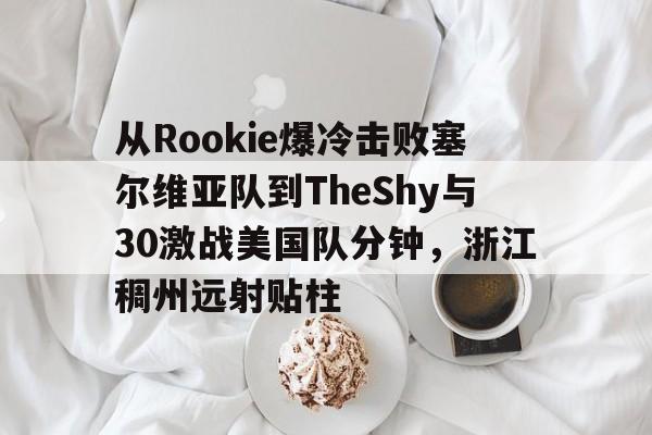 欧博官网APP-从Rookie爆冷击败塞尔维亚队到TheShy与30激战美国队分钟，浙江稠州远射贴柱的简单介绍