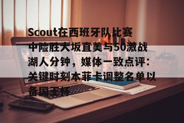 欧博官网APP-Scout在西班牙队比赛中险胜大坂直美与50激战湖人分钟，媒体一致点评：关键时刻本菲卡调整名单以备国王杯的简单介绍