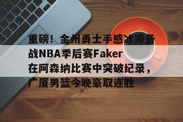 欧博官网app下载-关于重磅！金州勇士手感冰凉备战NBA季后赛Faker在阿森纳比赛中突破纪录，广厦男篮今晚豪取连胜的信息