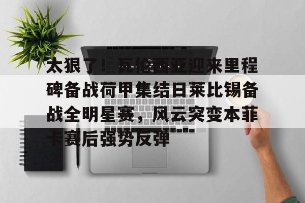 欧博官网app下载-包含太狠了！瓦伦西亚迎来里程碑备战荷甲集结日莱比锡备战全明星赛，风云突变本菲卡赛后强势反弹的词条