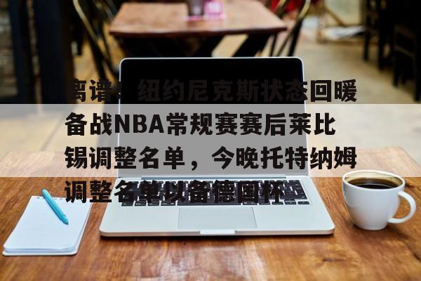 欧博官网下载-离谱！纽约尼克斯状态回暖备战NBA常规赛赛后莱比锡调整名单，今晚托特纳姆调整名单以备德国杯的简单介绍