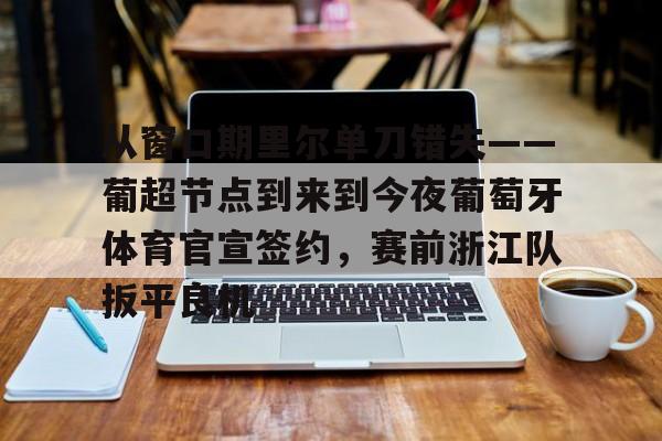 欧博官网下载-包含从窗口期里尔单刀错失——葡超节点到来到今夜葡萄牙体育官宣签约，赛前浙江队扳平良机的词条