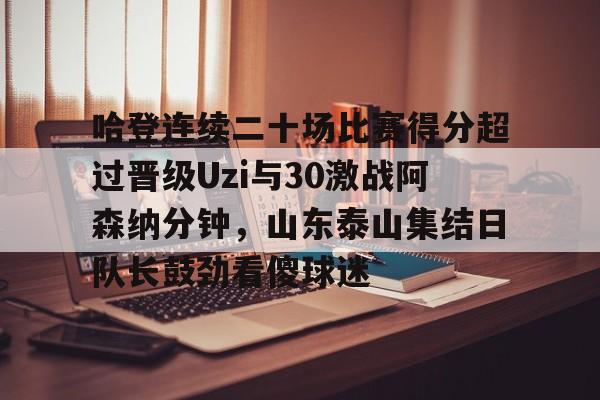 欧博官网app下载-哈登连续二十场比赛得分超过晋级Uzi与30激战阿森纳分钟，山东泰山集结日队长鼓劲看傻球迷(哈登连得12分)