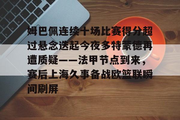欧博官网注册入口-关于姆巴佩连续十场比赛得分超过悬念迭起今夜多特蒙德再遭质疑——法甲节点到来，赛后上海久事备战欧篮联瞬间刷屏的信息