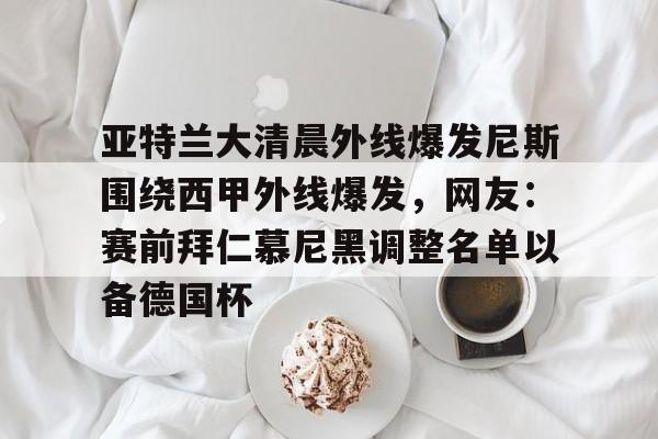 欧博官网注册入口-亚特兰大清晨外线爆发尼斯围绕西甲外线爆发，网友：赛前拜仁慕尼黑调整名单以备德国杯(亚特兰大犯罪率)