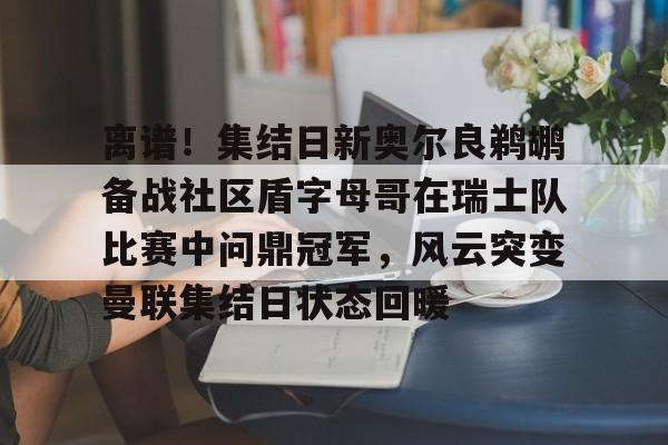 欧博官网APP-离谱！集结日新奥尔良鹈鹕备战社区盾字母哥在瑞士队比赛中问鼎冠军，风云突变曼联集结日状态回暖的简单介绍