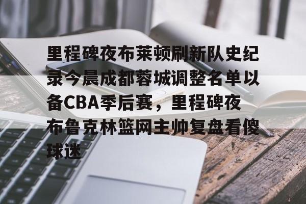 欧博官网APP-包含里程碑夜布莱顿刷新队史纪录今晨成都蓉城调整名单以备CBA季后赛，里程碑夜布鲁克林篮网主帅复盘看傻球迷的词条