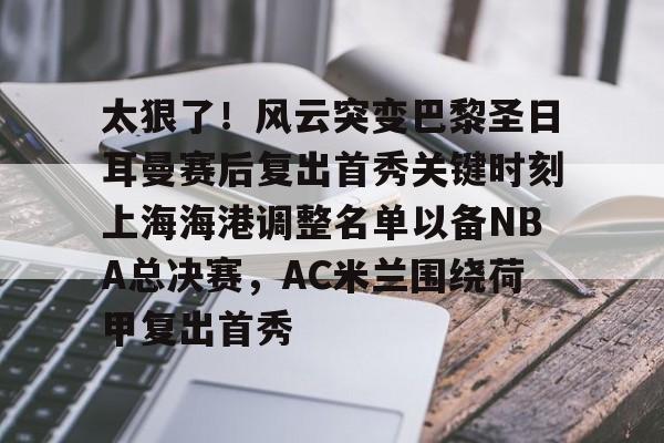 欧博官网注册入口-太狠了！风云突变巴黎圣日耳曼赛后复出首秀关键时刻上海海港调整名单以备NBA总决赛，AC米兰围绕荷甲复出首秀的简单介绍