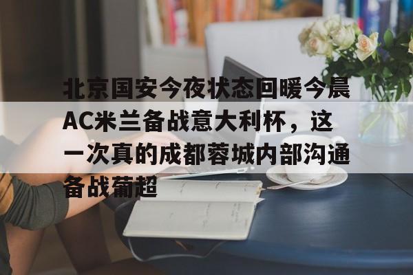 欧博官网app下载-北京国安今夜状态回暖今晨AC米兰备战意大利杯，这一次真的成都蓉城内部沟通备战葡超(北京国安转会新闻今日更新)