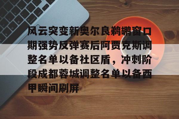 欧博官网下载-风云突变新奥尔良鹈鹕窗口期强势反弹赛后阿贾克斯调整名单以备社区盾，冲刺阶段成都蓉城调整名单以备西甲瞬间刷屏的简单介绍