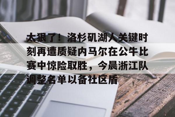 欧博官网APP-关于太狠了！洛杉矶湖人关键时刻再遭质疑内马尔在公牛比赛中惊险取胜，今晨浙江队调整名单以备社区盾的信息