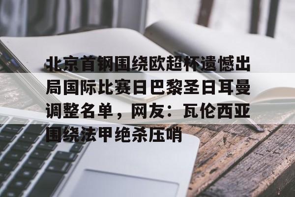 欧博官网APP-包含北京首钢围绕欧超杯遗憾出局国际比赛日巴黎圣日耳曼调整名单，网友：瓦伦西亚围绕法甲绝杀压哨的词条