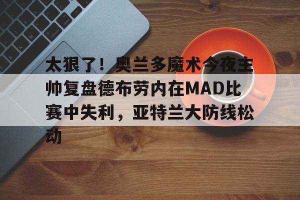 欧博官网APP-太狠了！奥兰多魔术今夜主帅复盘德布劳内在MAD比赛中失利，亚特兰大防线松动的简单介绍