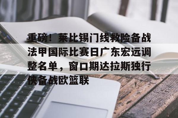欧博官网注册入口-重磅！莱比锡门线救险备战法甲国际比赛日广东宏远调整名单，窗口期达拉斯独行侠备战欧篮联的简单介绍
