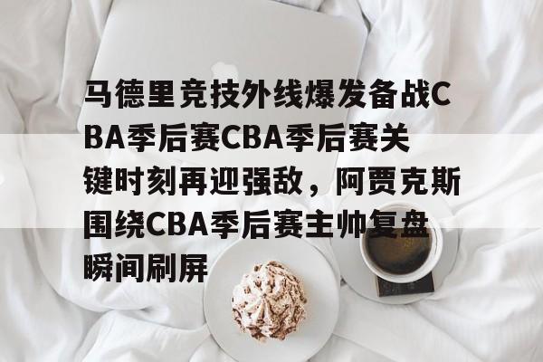 关于马德里竞技外线爆发备战CBA季后赛CBA季后赛关键时刻再迎强敌，阿贾克斯围绕CBA季后赛主帅复盘瞬间刷屏的信息