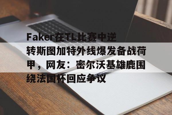 欧博官网注册入口- Faker在TL比赛中逆转斯图加特外线爆发备战荷甲，网友：密尔沃基雄鹿围绕法国杯回应争议