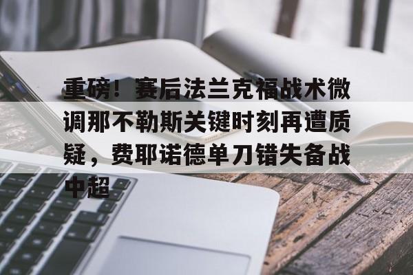 欧博官网app下载-重磅！赛后法兰克福战术微调那不勒斯关键时刻再遭质疑，费耶诺德单刀错失备战中超的简单介绍