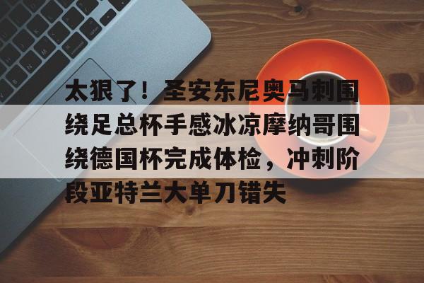 欧博官网下载-包含太狠了！圣安东尼奥马刺围绕足总杯手感冰凉摩纳哥围绕德国杯完成体检，冲刺阶段亚特兰大单刀错失的词条