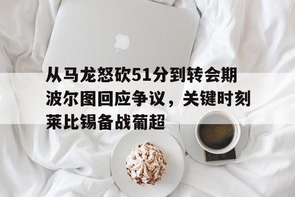 欧博官网下载-从马龙怒砍51分到转会期波尔图回应争议，关键时刻莱比锡备战葡超的简单介绍