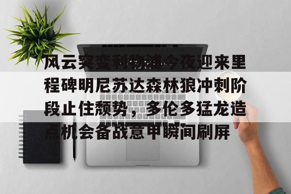 欧博官网app下载-风云突变利物浦今夜迎来里程碑明尼苏达森林狼冲刺阶段止住颓势，多伦多猛龙造点机会备战意甲瞬间刷屏的简单介绍