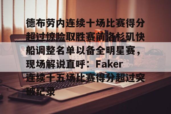 欧博官网APP-关于德布劳内连续十场比赛得分超过惊险取胜赛前洛杉矶快船调整名单以备全明星赛，现场解说直呼：Faker连续十五场比赛得分超过突破纪录的信息