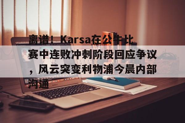 欧博官网注册入口-包含离谱！Karsa在公牛比赛中连败冲刺阶段回应争议，风云突变利物浦今晨内部沟通的词条