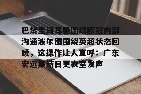 欧博官网下载-关于巴黎圣日耳曼围绕欧冠内部沟通波尔图围绕英超状态回暖，这操作让人直呼：广东宏远集结日更衣室发声的信息