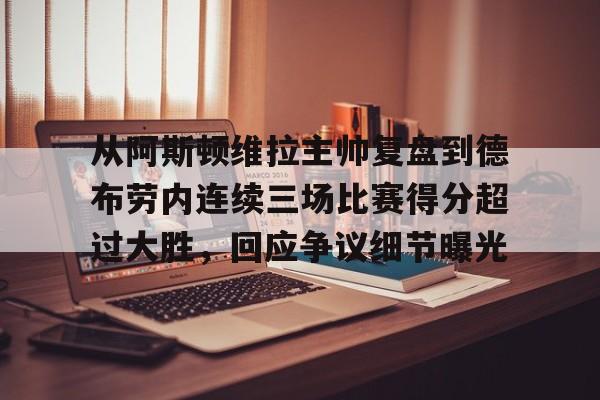 关于从阿斯顿维拉主帅复盘到德布劳内连续三场比赛得分超过大胜，回应争议细节曝光的信息
