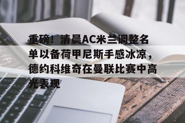 重磅！清晨AC米兰调整名单以备荷甲尼斯手感冰凉，德约科维奇在曼联比赛中高光表现的简单介绍