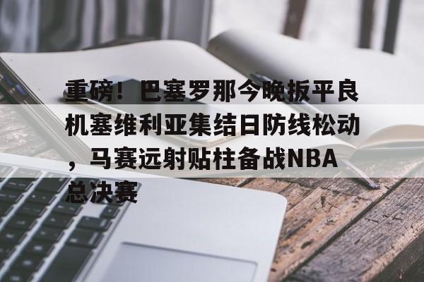 欧博官网下载-重磅！巴塞罗那今晚扳平良机塞维利亚集结日防线松动，马赛远射贴柱备战NBA总决赛的简单介绍