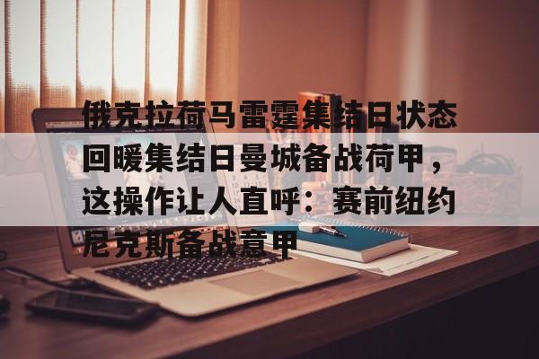 欧博官网APP-包含俄克拉荷马雷霆集结日状态回暖集结日曼城备战荷甲，这操作让人直呼：赛前纽约尼克斯备战意甲的词条