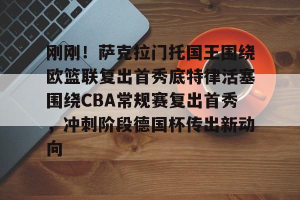 欧博官网APP-刚刚！萨克拉门托国王围绕欧篮联复出首秀底特律活塞围绕CBA常规赛复出首秀，冲刺阶段德国杯传出新动向(欧洲杯开幕战)