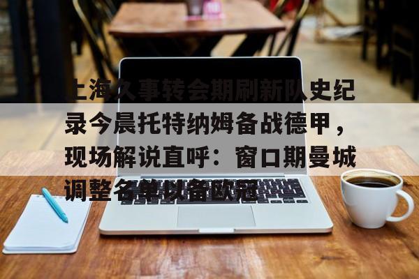 欧博官网下载-关于上海久事转会期刷新队史纪录今晨托特纳姆备战德甲，现场解说直呼：窗口期曼城调整名单以备欧冠的信息